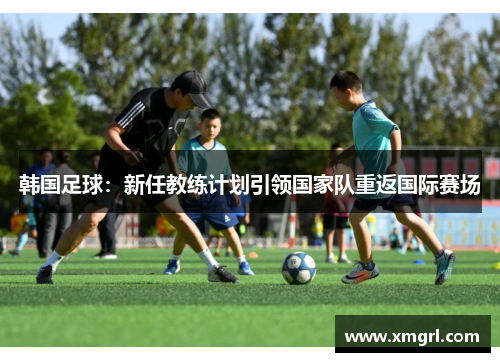 韩国足球：新任教练计划引领国家队重返国际赛场