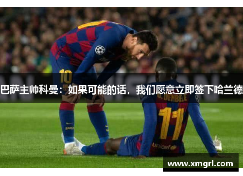 巴萨主帅科曼：如果可能的话，我们愿意立即签下哈兰德
