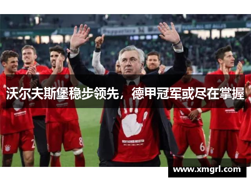 沃尔夫斯堡稳步领先，德甲冠军或尽在掌握