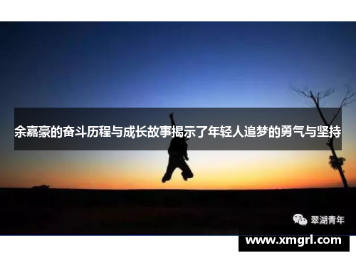 余嘉豪的奋斗历程与成长故事揭示了年轻人追梦的勇气与坚持