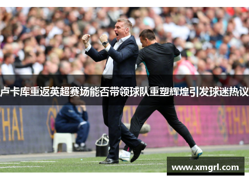 卢卡库重返英超赛场能否带领球队重塑辉煌引发球迷热议