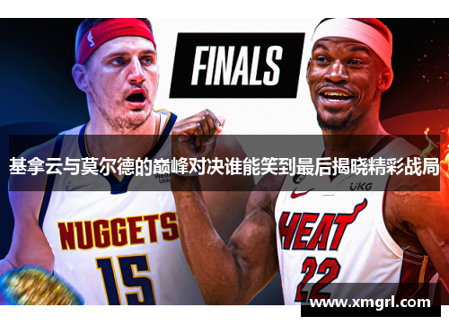 基拿云与莫尔德的巅峰对决谁能笑到最后揭晓精彩战局