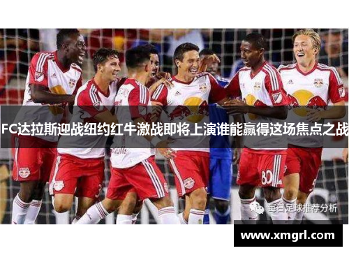 FC达拉斯迎战纽约红牛激战即将上演谁能赢得这场焦点之战