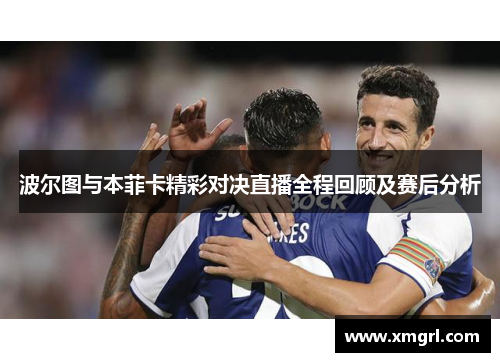 波尔图与本菲卡精彩对决直播全程回顾及赛后分析
