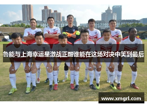 鲁能与上海幸运星激战正酣谁能在这场对决中笑到最后