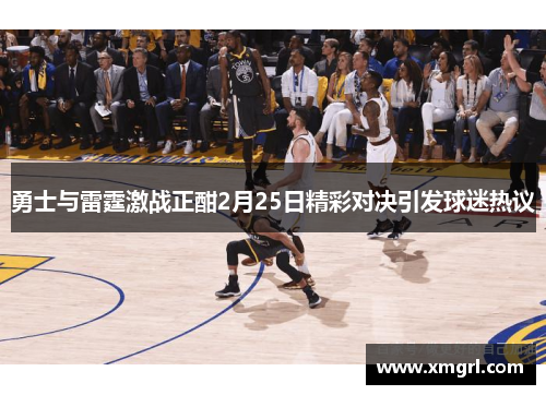 勇士与雷霆激战正酣2月25日精彩对决引发球迷热议