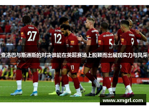 查洛巴与斯通斯的对决谁能在英超赛场上脱颖而出展现实力与风采