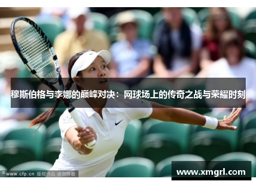 穆斯伯格与李娜的巅峰对决：网球场上的传奇之战与荣耀时刻