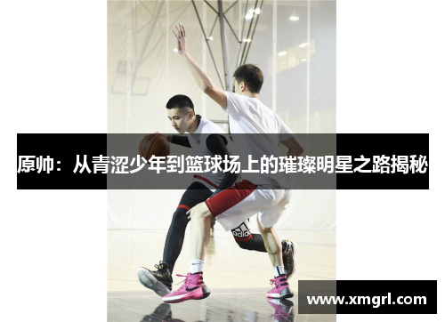 原帅：从青涩少年到篮球场上的璀璨明星之路揭秘