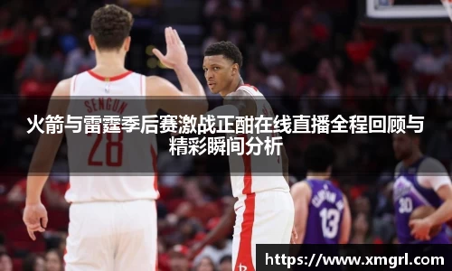 火箭与雷霆季后赛激战正酣在线直播全程回顾与精彩瞬间分析