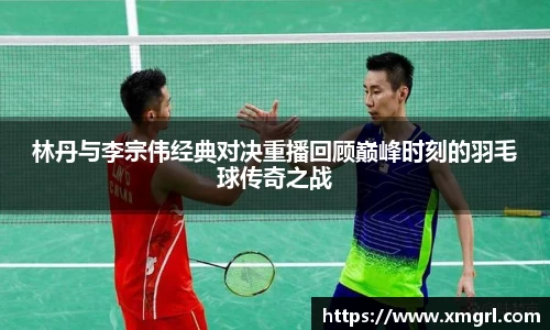 林丹与李宗伟经典对决重播回顾巅峰时刻的羽毛球传奇之战