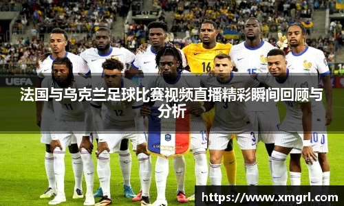 法国与乌克兰足球比赛视频直播精彩瞬间回顾与分析